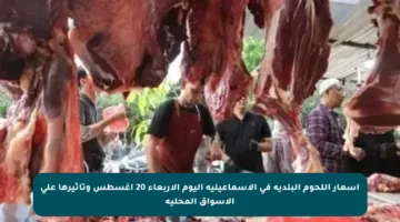 أسعار اللحوم البلدية في الإسماعيلية اليوم الأربعاء 20 أغسطس وتأثيرها على الأسواق المحلية